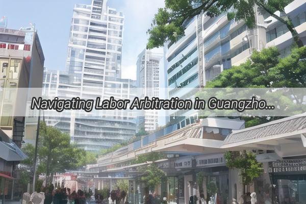 Navigating Labor Arbitration in Guangzhou Zengcheng Your Ultimate Guide to Justice and Fairness